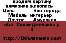 продам картину алмазная живопись  › Цена ­ 2 300 - Все города Мебель, интерьер » Другое   . Амурская обл.,Селемджинский р-н